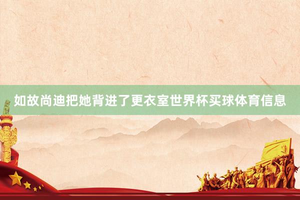如故尚迪把她背进了更衣室世界杯买球体育信息