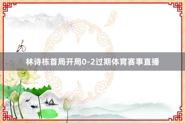 林诗栋首局开局0-2过期体育赛事直播