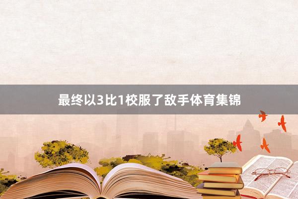 最终以3比1校服了敌手体育集锦