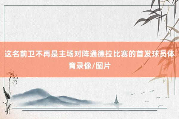 这名前卫不再是主场对阵通德拉比赛的首发球员体育录像/图片