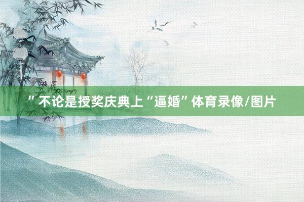 ”不论是授奖庆典上“逼婚”体育录像/图片