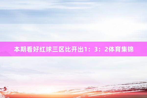 本期看好红球三区比开出1：3：2体育集锦