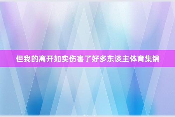 但我的离开如实伤害了好多东谈主体育集锦