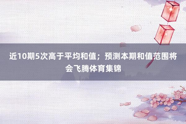 近10期5次高于平均和值；预测本期和值范围将会飞腾体育集锦