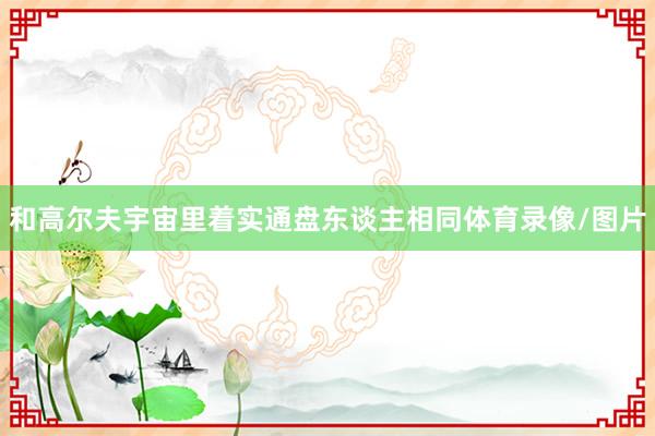 和高尔夫宇宙里着实通盘东谈主相同体育录像/图片