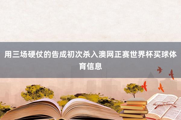 用三场硬仗的告成初次杀入澳网正赛世界杯买球体育信息