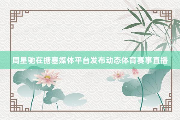周星驰在搪塞媒体平台发布动态体育赛事直播