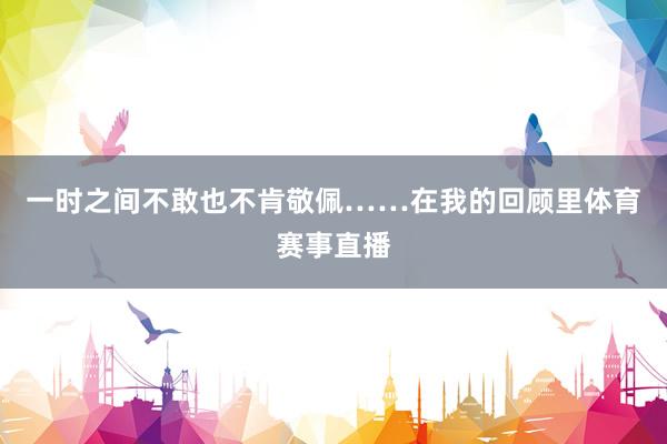 一时之间不敢也不肯敬佩……在我的回顾里体育赛事直播