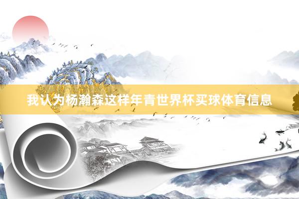 我认为杨瀚森这样年青世界杯买球体育信息