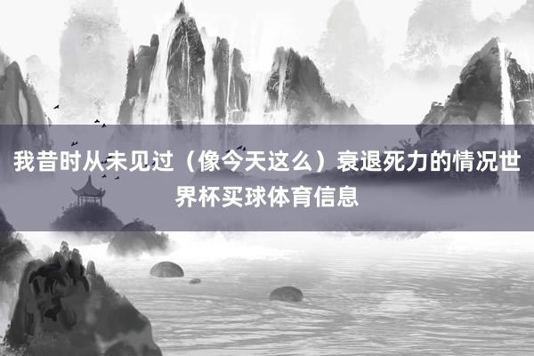 我昔时从未见过（像今天这么）衰退死力的情况世界杯买球体育信息