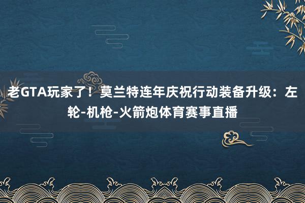 老GTA玩家了！莫兰特连年庆祝行动装备升级：左轮-机枪-火箭炮体育赛事直播