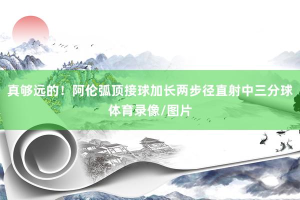 真够远的！阿伦弧顶接球加长两步径直射中三分球体育录像/图片