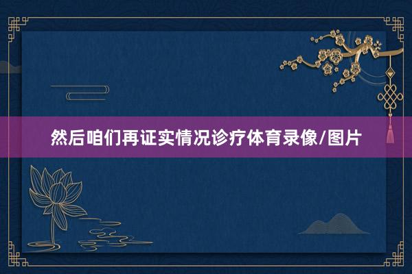然后咱们再证实情况诊疗体育录像/图片