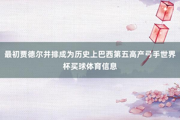 最初贾德尔并排成为历史上巴西第五高产弓手世界杯买球体育信息