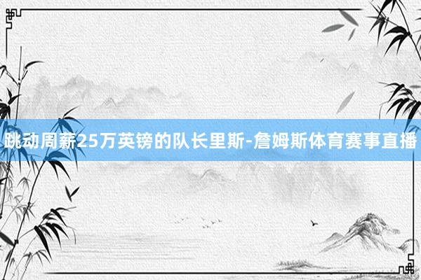 跳动周薪25万英镑的队长里斯-詹姆斯体育赛事直播