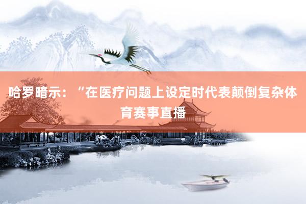 哈罗暗示：“在医疗问题上设定时代表颠倒复杂体育赛事直播