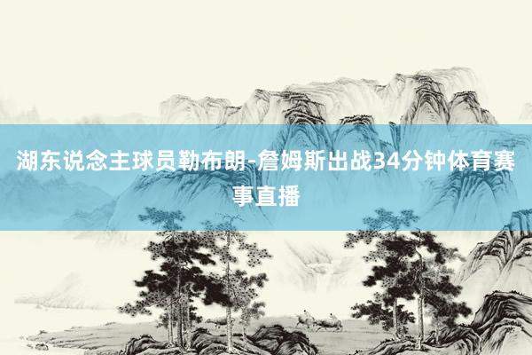湖东说念主球员勒布朗-詹姆斯出战34分钟体育赛事直播
