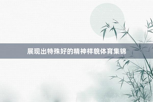 展现出特殊好的精神样貌体育集锦