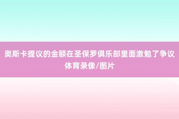 奥斯卡提议的金额在圣保罗俱乐部里面激勉了争议体育录像/图片