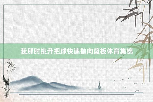 我那时挑升把球快速抛向篮板体育集锦