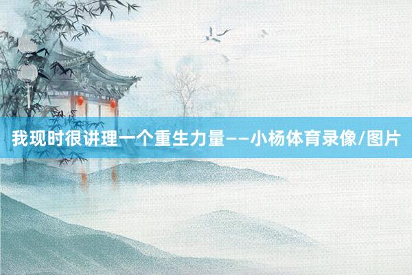 我现时很讲理一个重生力量——小杨体育录像/图片
