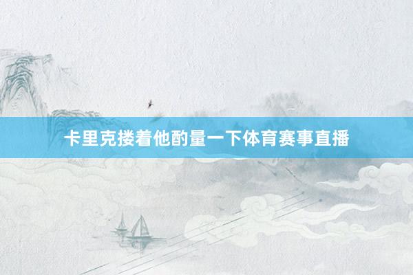 卡里克搂着他酌量一下体育赛事直播