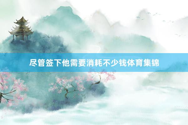 尽管签下他需要消耗不少钱体育集锦