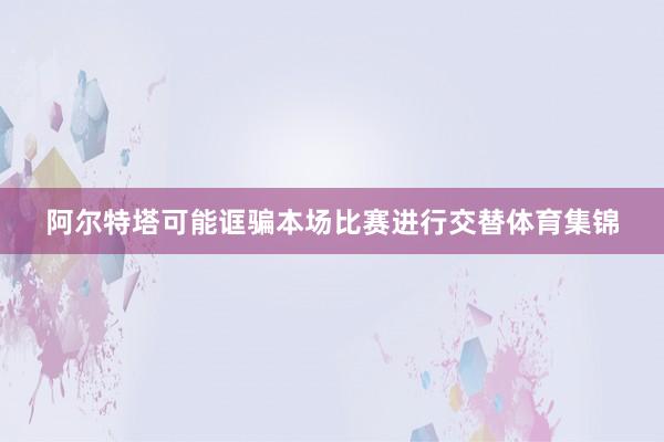 阿尔特塔可能诓骗本场比赛进行交替体育集锦