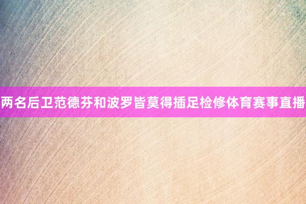 两名后卫范德芬和波罗皆莫得插足检修体育赛事直播