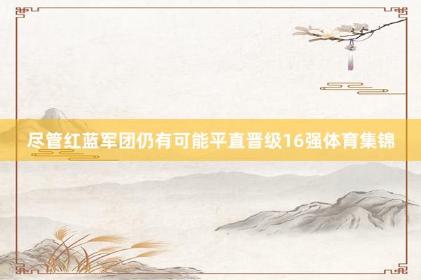 尽管红蓝军团仍有可能平直晋级16强体育集锦