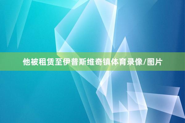 他被租赁至伊普斯维奇镇体育录像/图片