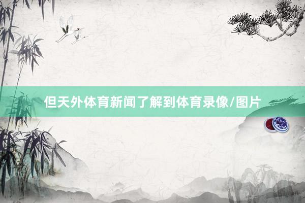 但天外体育新闻了解到体育录像/图片