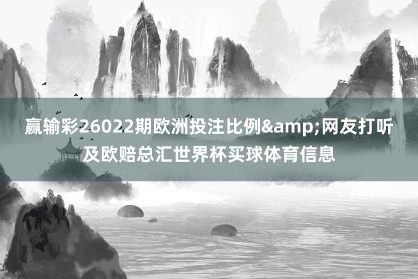 赢输彩26022期欧洲投注比例&网友打听及欧赔总汇世界杯买球体育信息