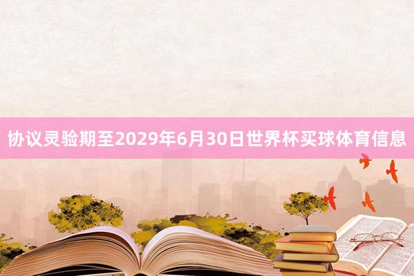 协议灵验期至2029年6月30日世界杯买球体育信息