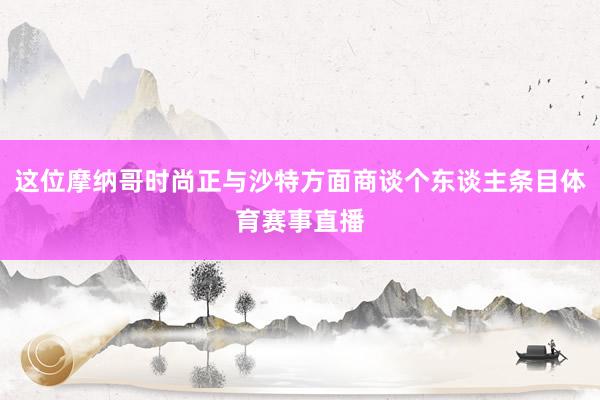 这位摩纳哥时尚正与沙特方面商谈个东谈主条目体育赛事直播