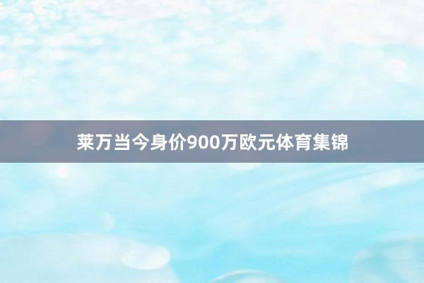 莱万当今身价900万欧元体育集锦