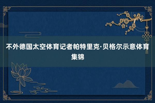 不外德国太空体育记者帕特里克·贝格尔示意体育集锦
