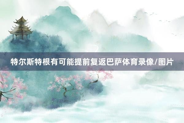 特尔斯特根有可能提前复返巴萨体育录像/图片