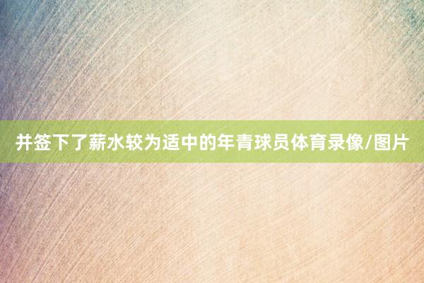 并签下了薪水较为适中的年青球员体育录像/图片
