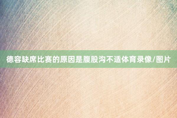 德容缺席比赛的原因是腹股沟不适体育录像/图片