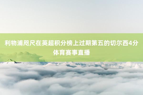 利物浦咫尺在英超积分榜上过期第五的切尔西4分体育赛事直播