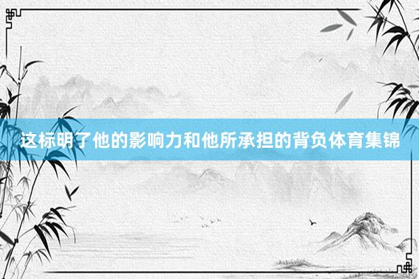 这标明了他的影响力和他所承担的背负体育集锦