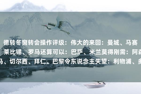 德转冬窗转会操作评级：伟大的来回：曼城、马赛收尾升级：维拉、马竞、莱比锡、罗马还算可以：巴萨、米兰莫得刚需：阿森纳、皇马、切尔西、拜仁、巴黎令东说念主失望：利物浦、多特、曼联、热刺、国米    体育集锦