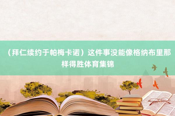（拜仁续约于帕梅卡诺）这件事没能像格纳布里那样得胜体育集锦
