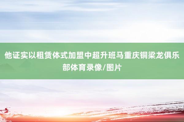 他证实以租赁体式加盟中超升班马重庆铜梁龙俱乐部体育录像/图片