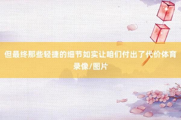 但最终那些轻捷的细节如实让咱们付出了代价体育录像/图片