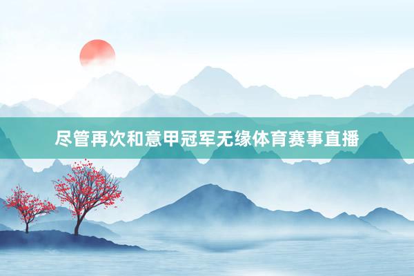 尽管再次和意甲冠军无缘体育赛事直播