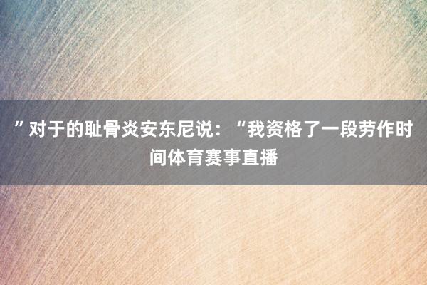 ”对于的耻骨炎安东尼说：“我资格了一段劳作时间体育赛事直播