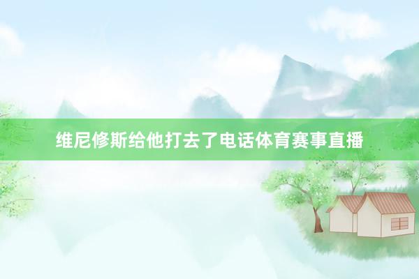 维尼修斯给他打去了电话体育赛事直播