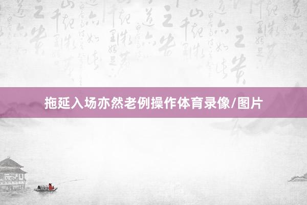 拖延入场亦然老例操作体育录像/图片
